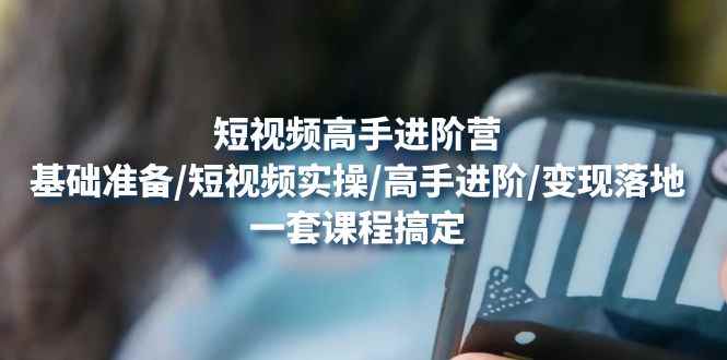 （4582期）短视频高手进阶营：基础准备/短视频实操/高手进阶/变现落地，一套搞定-咩咩网络