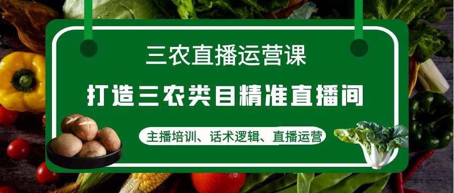 （4581期）三农直播运营课：打造三农类目精准直播间，主播培训、话术逻辑、直播运营-咩咩网络
