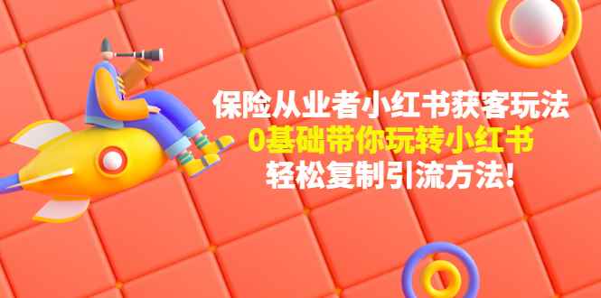 （4575期）保险从业者的小红书获客玩法：0基础带你玩转小红书  轻松复制引流方法-咩咩网络