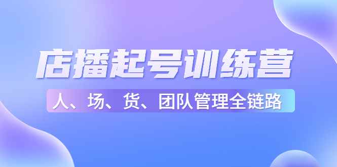 （4562期）店播起号训练营：帮助更多直播新人快速开启和度过起号阶段（16节）-咩咩网络