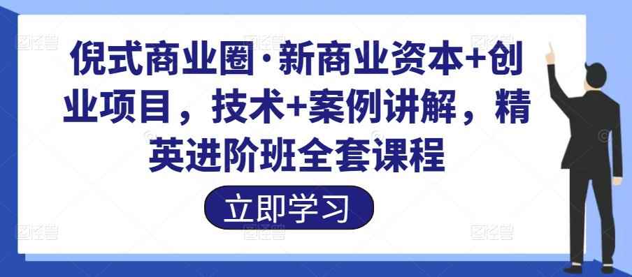 倪式商业圈·新商业资本+创业项目，技术+案例讲解，精英进阶班全套课程-咩咩网络