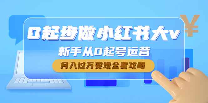 （4543期）0起步做小红书大v，新手从0起号运营，月入过万变现全套攻略-咩咩网络