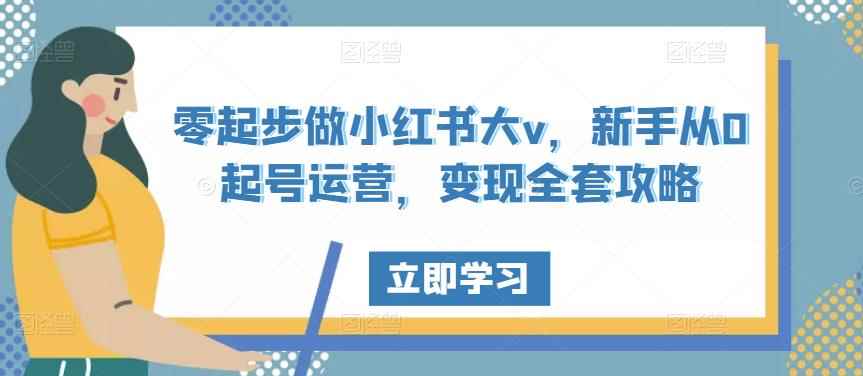 零起步做小红书大v，新手从0起号运营，变现全套攻略-咩咩网络