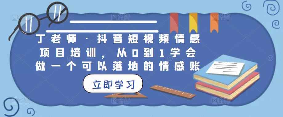 丁老师·抖音短视频情感项目培训，从0到1学会做一个可以落地的情感账号-咩咩网络