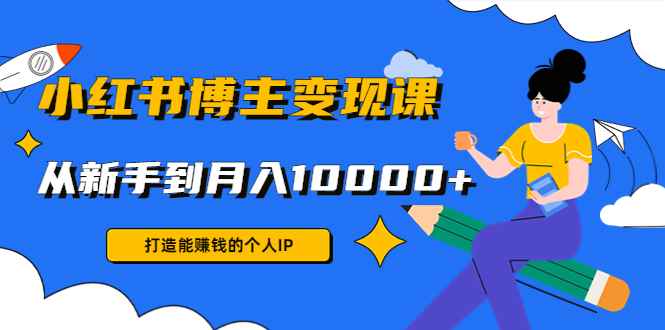 （4532期）小红书博主变现课：打造能赚钱的个人IP，从新手到月入10000+(9节课)-咩咩网络