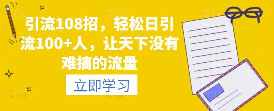 引流108招，轻松日引流100+人，让天下没有难搞的流量-咩咩网络