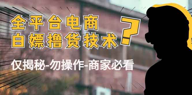 （4515期）外面收费2980的全平台电商白嫖撸货技术（仅揭秘-勿操作-商家必看）-咩咩网络