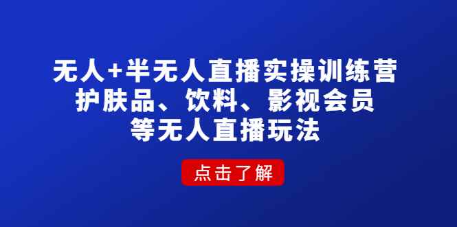 （4510期）无人+半无人直播实操训练营：护肤品、饮料、影视会员等无人直播玩法-咩咩网络