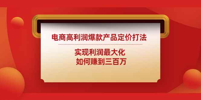（4505期）电商高利润爆款产品定价打法：实现利润最大化  如何赚到三百万-咩咩网络
