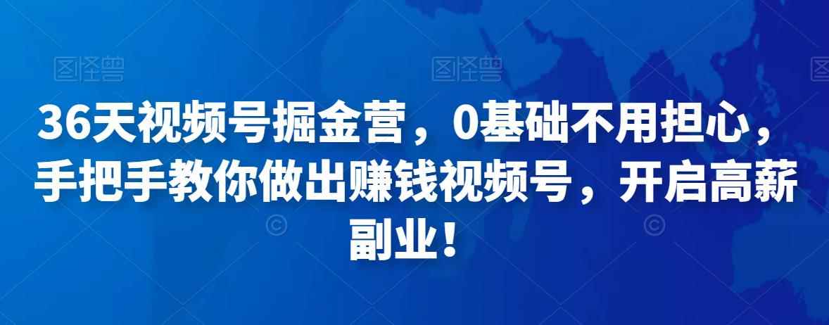 36天视频号掘金营，0基础不用担心，手把手教你做出赚钱视频号，开启高薪副业！-咩咩网络