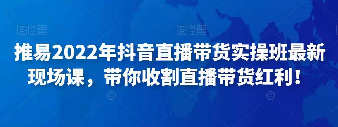 推易2022年抖音直播带货实操班最新现场课，带你收割直播带货红利！-咩咩网络