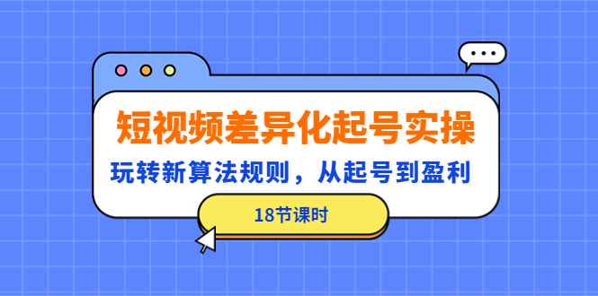（4490期）短视频差异化起号实操，玩转新算法规则，从起号到盈利（18节课时）-咩咩网络