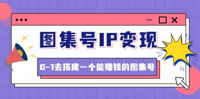 （4489期）图集号IP变现，0-1去搭建一个能赚钱的图集号（文档+资料+视频）无水印-咩咩网络