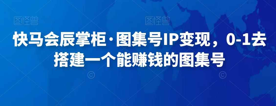 快马会辰掌柜·图集号IP变现，0-1去搭建一个能赚钱的图集号-咩咩网络
