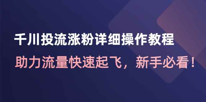 （4485期）千川投流涨粉详细操作教程：助力流量快速起飞，新手必看！-咩咩网络