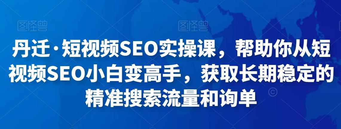 丹迁·短视频SEO实操课，帮助你从短视频SEO小白变高手，获取长期稳定的精准搜索流量和询单-咩咩网络
