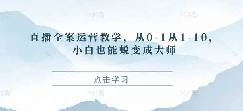 直播全案运营教学，从0-1从1-10，小白也能蜕变成大师-咩咩网络
