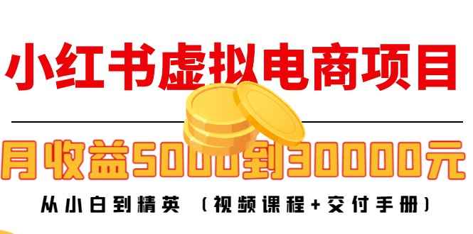 （4454期）小红书虚拟电商项目：从小白到精英 月收益5000到30000 (视频课程+交付手册)-咩咩网络