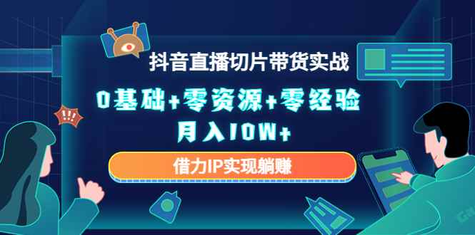 （4441期）2023抖音直播切片带货实战，0基础+零资源+零经验 月入10W+借力IP实现躺赚-咩咩网络