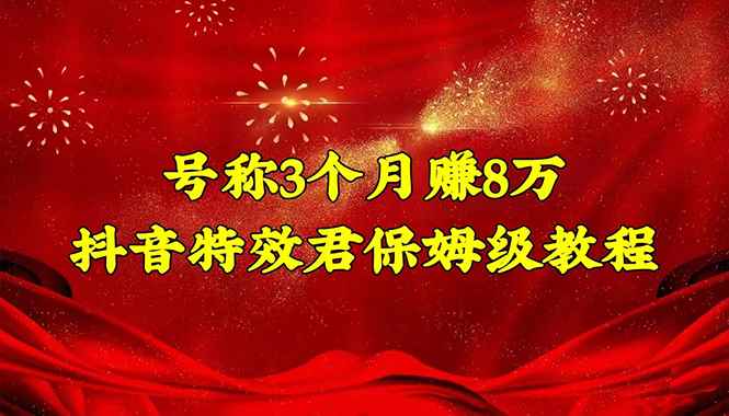 （4473期）号称3个月赚8万的抖音特效君保姆级教程，新手一个月搞5000+（教程+软件）-咩咩网络