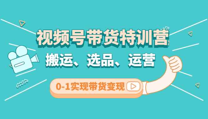 （4471期）视频号带货特训营(第3期)：搬运、选品、运营、0-1实现带货变现-咩咩网络