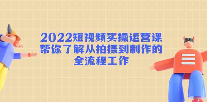 （4462期）2022短视频实操运营课：帮你了解从拍摄到制作的全流程工作!-咩咩网络