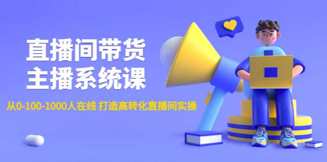 （4461期）直播间带货主播系统课：从0-100-1000人在线 打造高转化直播间实操-咩咩网络