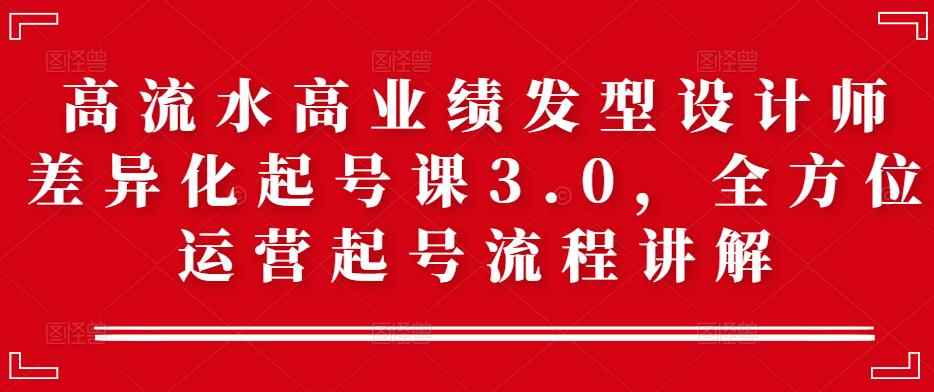 高流水高业绩发型设计师差异化起号课3.0，全方位运营起号流程讲解-咩咩网络