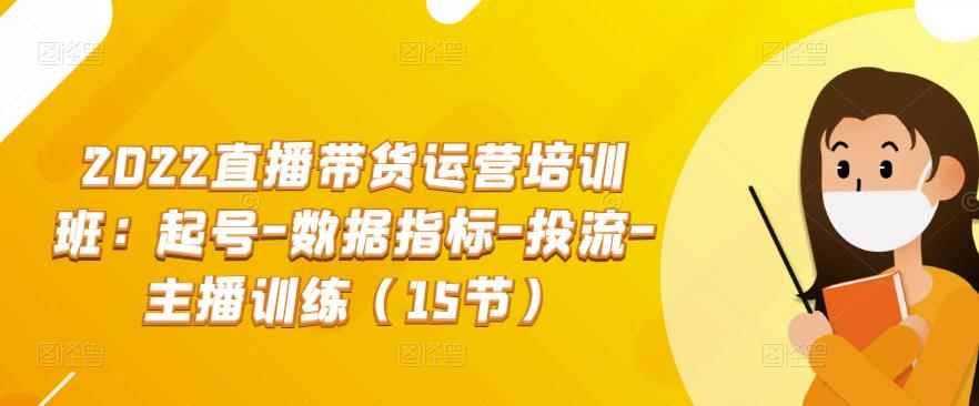 2022直播带货运营培训班：起号-数据指标-投流-主播训练（15节）-咩咩网络