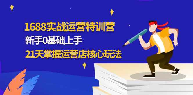 （4421期）1688实战特训营：新手0基础上手，21天掌握运营店核心玩法-咩咩网络