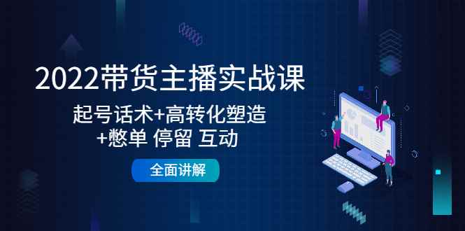（4417期）2022带货主播实战课：起号话术+高转化塑造+憋单 停留 互动  全面讲解-咩咩网络