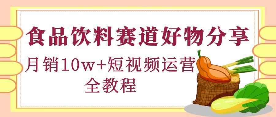 （4413期）食品饮料赛道好物分享，月销10W+短视频运营全教程！-咩咩网络