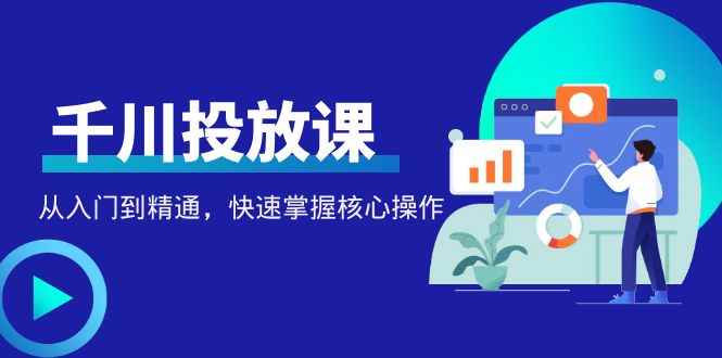 （4412期）千万级直播操盘手带你玩转千川投放：从入门到精通，快速掌握核心操作-咩咩网络
