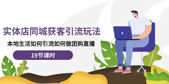 （4407期）实体店同城获客引流玩法，本地生活如何引流如何做团购直播（19节课时）-咩咩网络