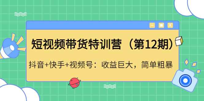 （4406期）短视频带货特训营（第12期）抖音+快手+视频号：收益巨大，简单粗暴！-咩咩网络