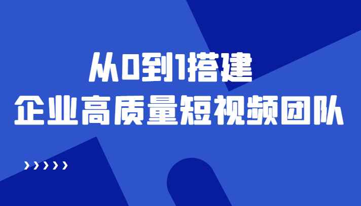 （4392期）老板必学12节课，教你从0到1搭建企业高质量短视频团队，解决你的搭建难题-咩咩网络