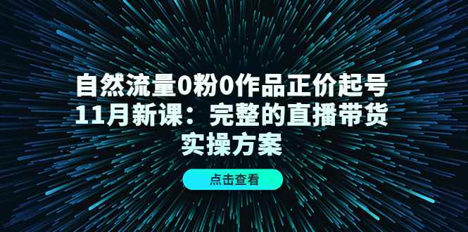 （4386期）自然流量0粉0作品正价起号11月新课：完整的直播带货实操方案！-咩咩网络