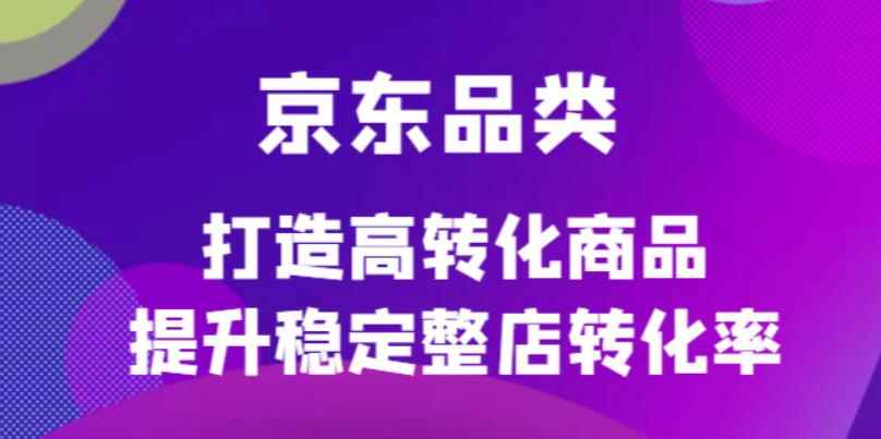 （4383期）京东电商品类定制培训课程，打造高转化商品提升稳定整店转化率-咩咩网络