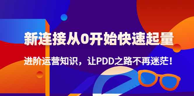（4380期）新连接从0开始快速起量：进阶运营知识，让PDD之路不再迷茫！-咩咩网络
