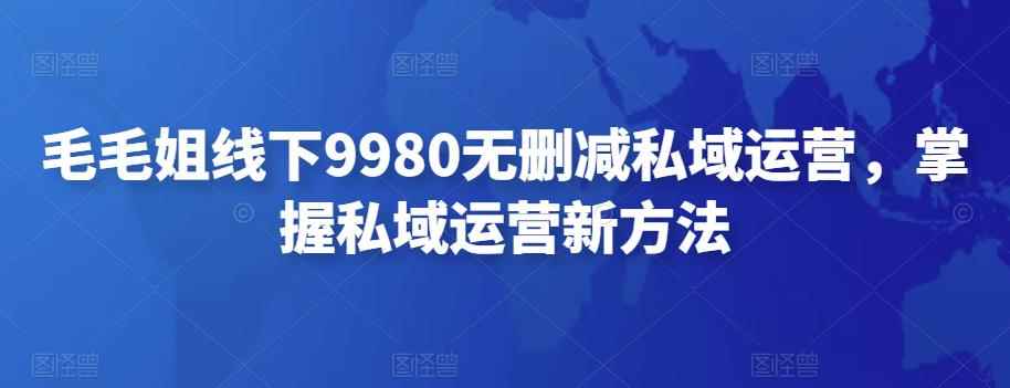 毛毛姐线下9980无删减私域运营，掌握私域运营新方法-咩咩网络