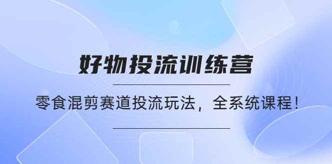 （4378期）好物推广投流训练营：零食混剪赛道投流玩法，全系统课程！-咩咩网络