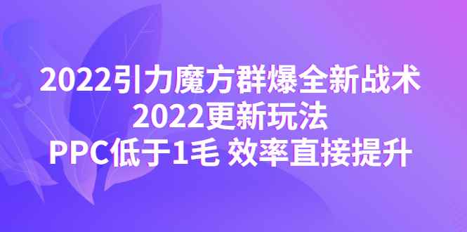 （4368期）2022引力魔方群爆全新战术：2022更新玩法，PPC低于1毛 效率直接提升-咩咩网络
