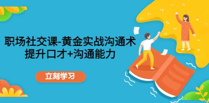 （4367期）职场社交课：黄金实战沟通术，提升口才+沟通能力-咩咩网络
