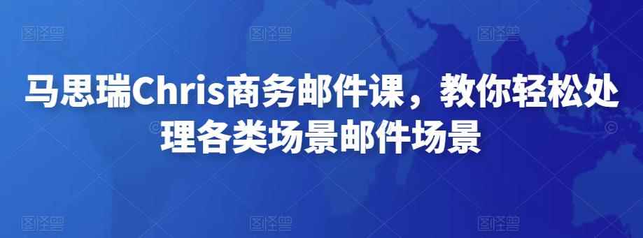马思瑞Chris商务邮件课，教你轻松处理各类场景邮件场景-咩咩网络