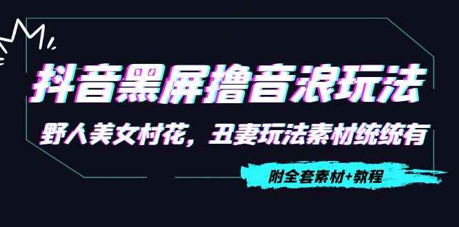 （4333期）抖音黑屏撸音浪玩法：野人美女村花，丑妻玩法素材统统有【教程+素材】-咩咩网络