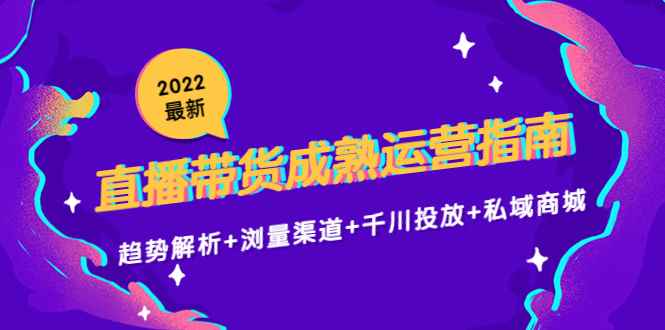 （4331期）2022最新直播带货成熟运营指南：趋势解析+浏量渠道+千川投放+私域商城-咩咩网络