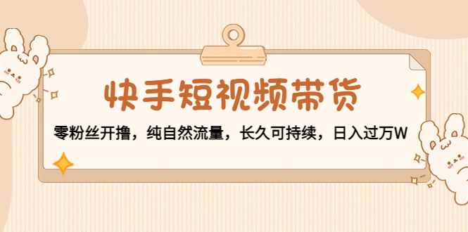 （4329期）快手短视频带货：零粉丝开撸，纯自然流量，长久可持续，日入过万W-咩咩网络