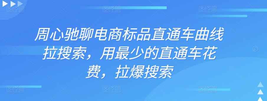 周心驰聊电商标品直通车曲线拉搜索，用最少的直通车花费，拉爆搜索-咩咩网络