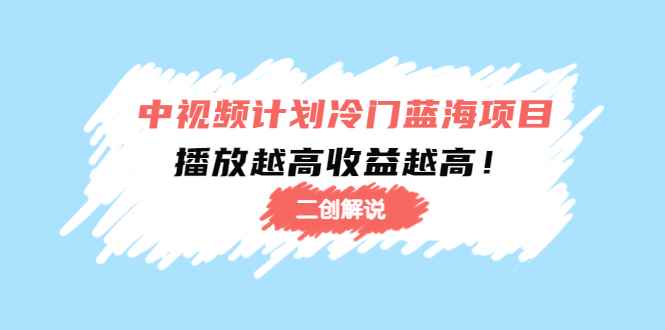 （4308期）中视频计划冷门蓝海项目【二创解说】培训课程：播放越高收益越高！-咩咩网络
