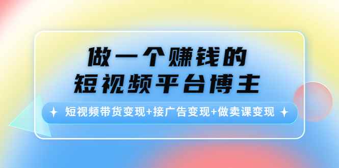（4298期）做一个赚钱的短视频平台博主：短视频带货变现+接广告变现+做卖课变现-咩咩网络